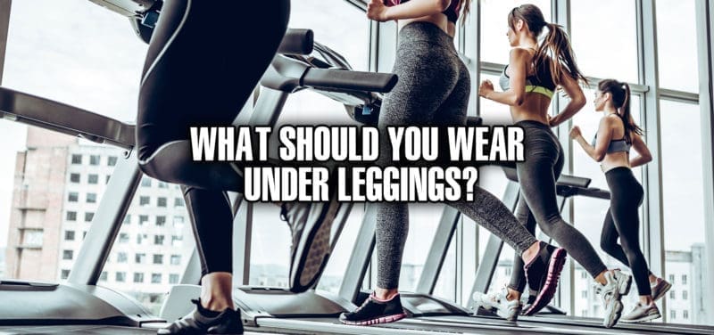 WHAT SHOULD YOU WEAR UNDER LEGGINGS?
